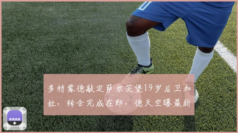 多特蒙德敲定萨尔茨堡19岁后卫加杜，转会完成在即，德天空曝最新消息