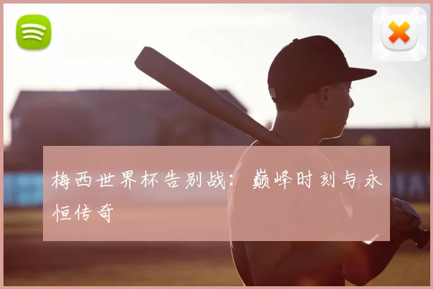 梅西世界杯告别战:巅峰时刻与永恒传奇