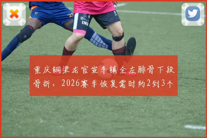 重庆铜梁龙官宣李镇全左腓骨下段骨折,2026赛季恢复需时约2到3个月