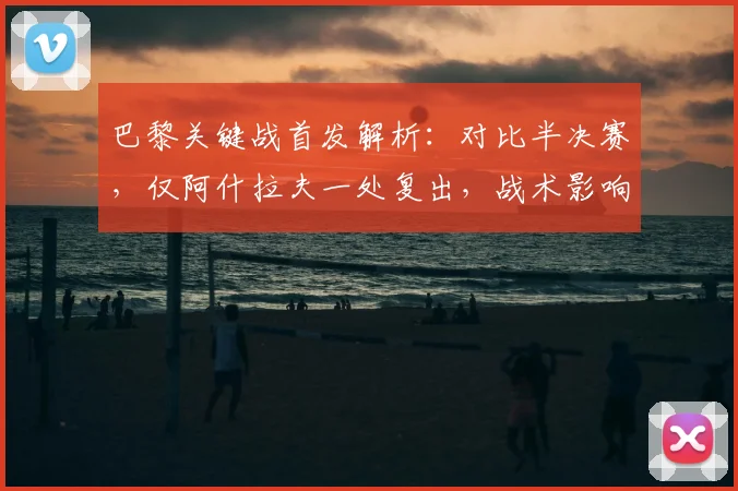 巴黎关键战首发解析:对比半决赛,仅阿什拉夫一处复出,战术影响几何?