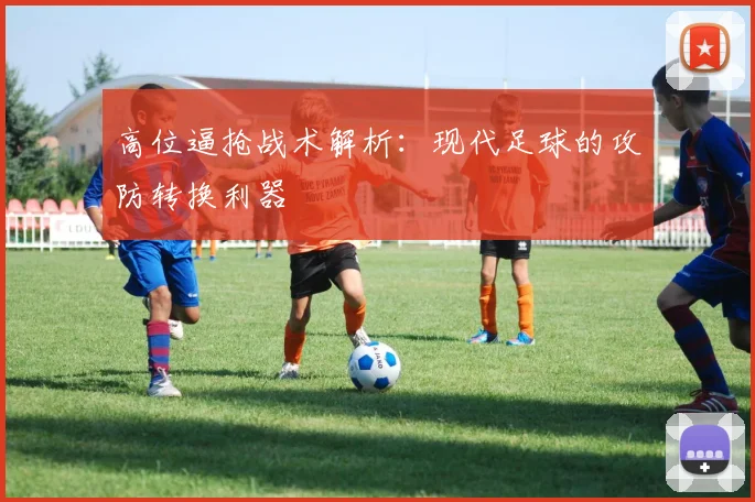 高位逼抢战术解析:现代足球的攻防转换利器