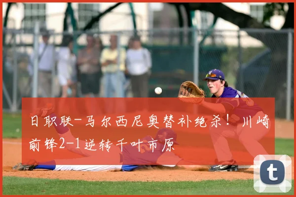 日职联-马尔西尼奥替补绝杀!川崎前锋2-1逆转千叶市原