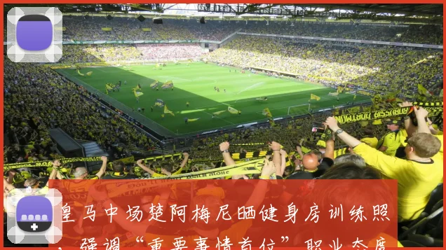 皇马中场楚阿梅尼晒健身房训练照，强调“重要事情首位”职业态度