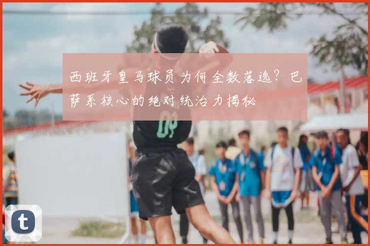 西班牙皇马球员为何全数落选?巴萨系核心的绝对统治力揭秘