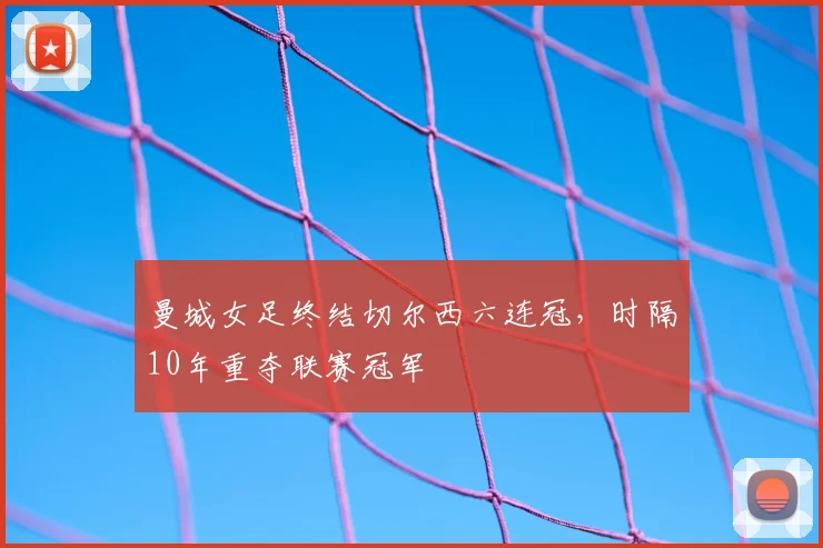 曼城女足终结切尔西六连冠,时隔10年重夺联赛冠军