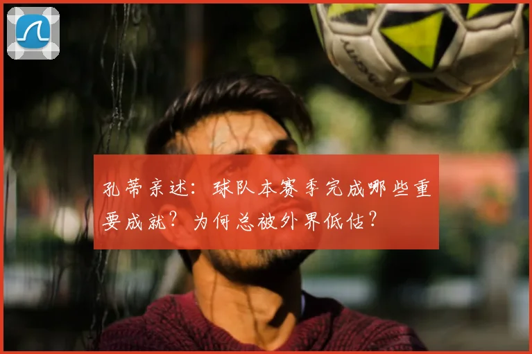 孔蒂亲述:球队本赛季完成哪些重要成就?为何总被外界低估?