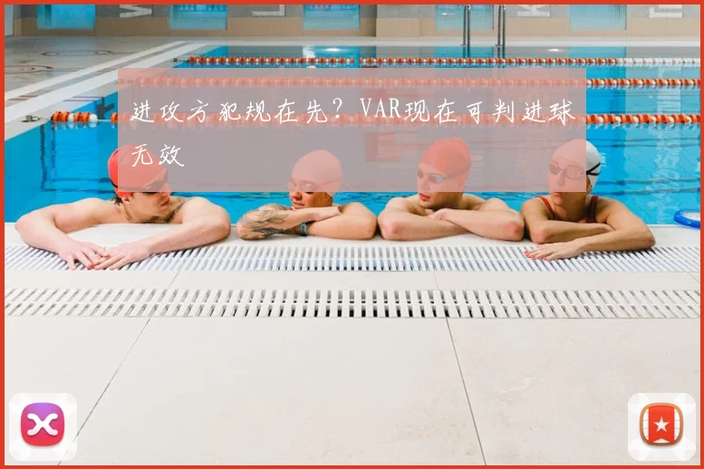 进攻方犯规在先?VAR现在可判进球无效