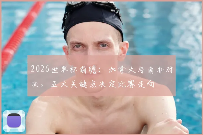 2026世界杯前瞻:加拿大与南非对决,五大关键点决定比赛走向