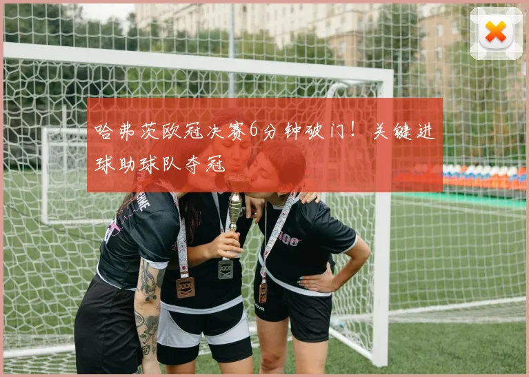 哈弗茨欧冠决赛6分钟破门!关键进球助球队夺冠