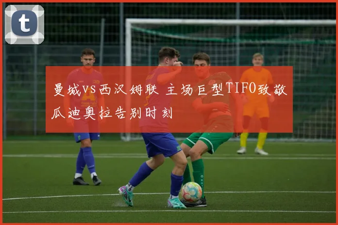 曼城vs西汉姆联 主场巨型TIFO致敬瓜迪奥拉告别时刻