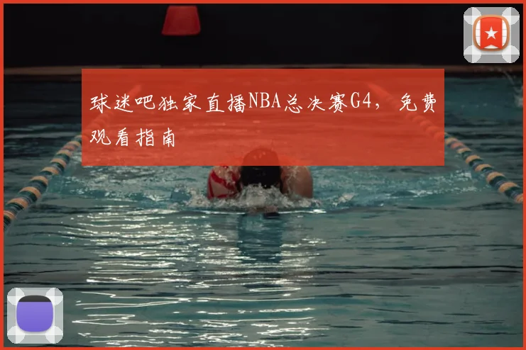 球迷吧独家直播NBA总决赛G4,免费观看指南
