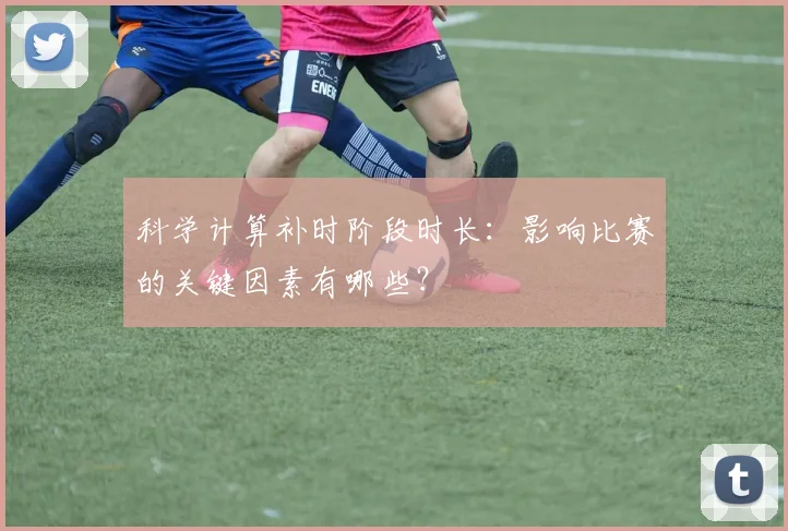 科学计算补时阶段时长:影响比赛的关键因素有哪些?