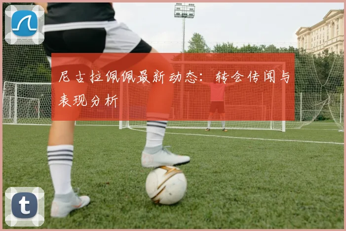 尼古拉佩佩最新动态:转会传闻与表现分析