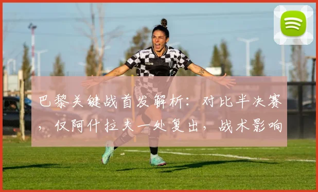 巴黎关键战首发解析:对比半决赛,仅阿什拉夫一处复出,战术影响几何?