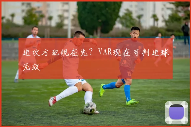 进攻方犯规在先?VAR现在可判进球无效