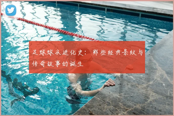足球球衣进化史:那些经典条纹与传奇故事的诞生