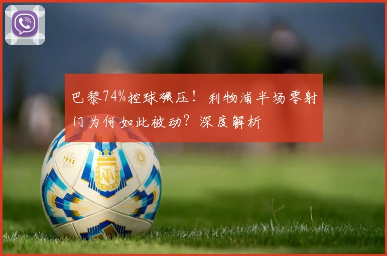 巴黎74%控球碾压!利物浦半场零射门为何如此被动?深度解析