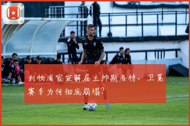 利物浦官宣解雇主帅斯洛特,卫冕赛季为何彻底崩塌?