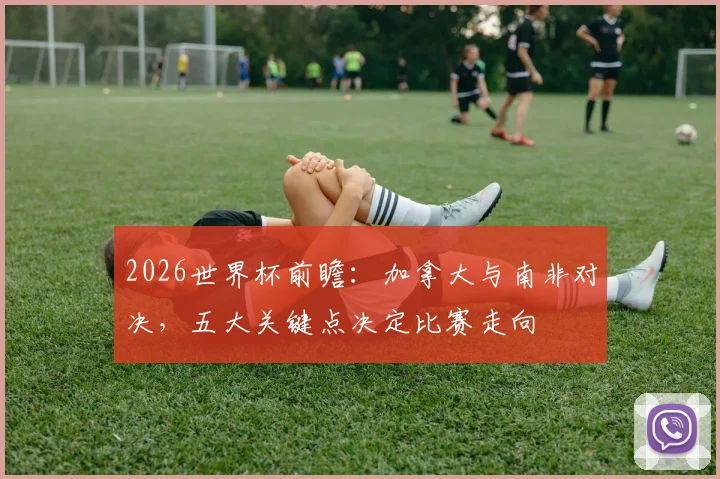 2026世界杯前瞻：加拿大与南非对决，五大关键点决定比赛走向
