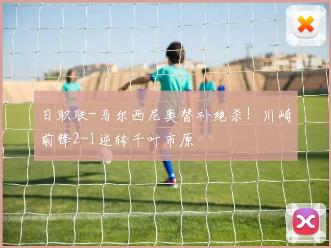 日职联-马尔西尼奥替补绝杀！川崎前锋2-1逆转千叶市原