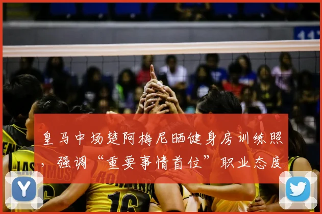 皇马中场楚阿梅尼晒健身房训练照，强调“重要事情首位”职业态度