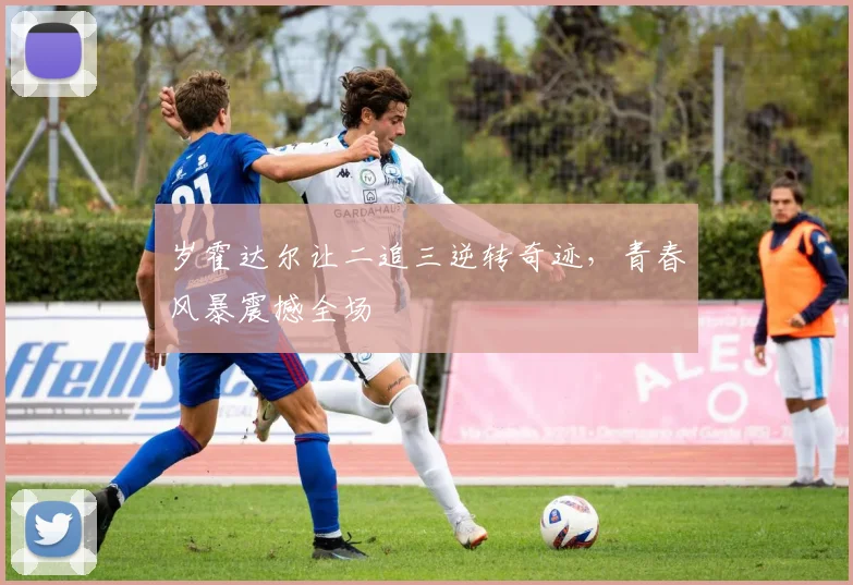岁霍达尔让二追三逆转奇迹,青春风暴震撼全场