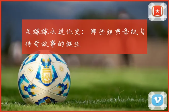 足球球衣进化史:那些经典条纹与传奇故事的诞生