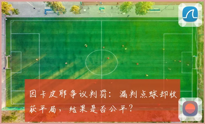 因卡皮耶争议判罚：漏判点球却收获平局，结果是否公平？