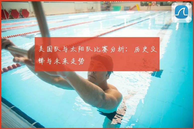 美国队与太阳队比赛分析:历史交锋与未来走势